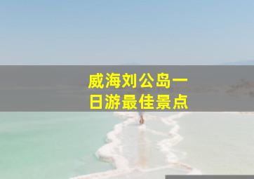 威海刘公岛一日游最佳景点