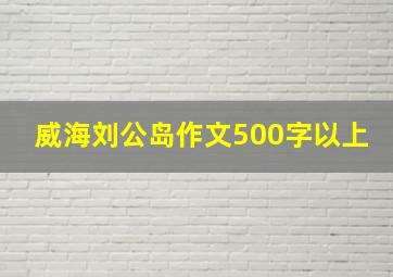 威海刘公岛作文500字以上