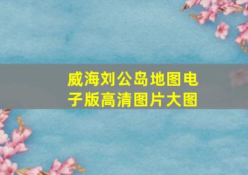 威海刘公岛地图电子版高清图片大图