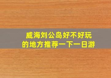 威海刘公岛好不好玩的地方推荐一下一日游