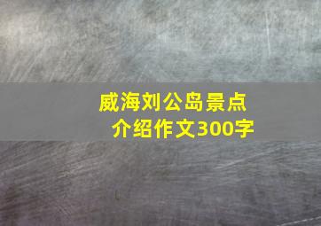 威海刘公岛景点介绍作文300字