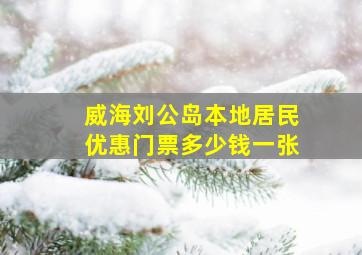 威海刘公岛本地居民优惠门票多少钱一张