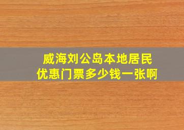 威海刘公岛本地居民优惠门票多少钱一张啊