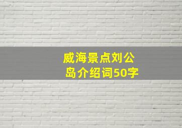 威海景点刘公岛介绍词50字