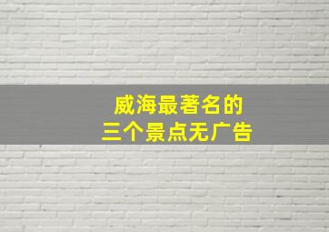 威海最著名的三个景点无广告