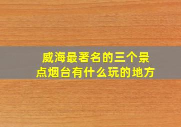 威海最著名的三个景点烟台有什么玩的地方