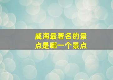 威海最著名的景点是哪一个景点