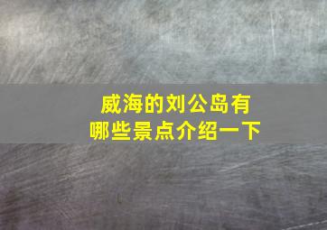 威海的刘公岛有哪些景点介绍一下