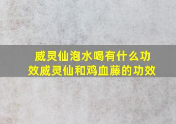 威灵仙泡水喝有什么功效威灵仙和鸡血藤的功效