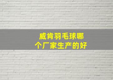 威肯羽毛球哪个厂家生产的好