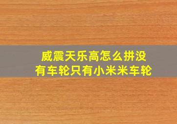 威震天乐高怎么拼没有车轮只有小米米车轮