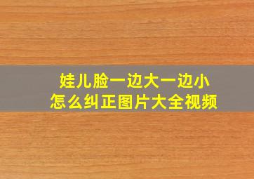 娃儿脸一边大一边小怎么纠正图片大全视频