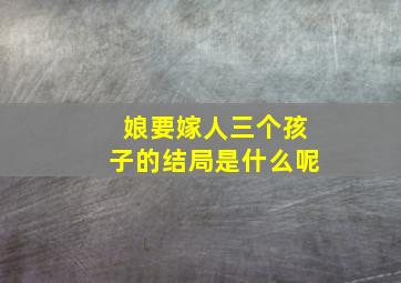 娘要嫁人三个孩子的结局是什么呢