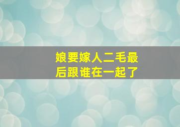 娘要嫁人二毛最后跟谁在一起了