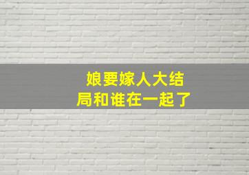 娘要嫁人大结局和谁在一起了