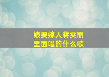 娘要嫁人蒋雯丽里面唱的什么歌