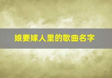 娘要嫁人里的歌曲名字