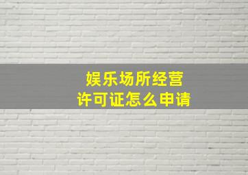 娱乐场所经营许可证怎么申请