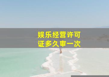 娱乐经营许可证多久审一次