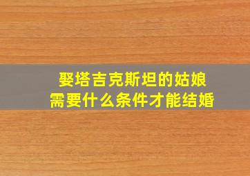 娶塔吉克斯坦的姑娘需要什么条件才能结婚