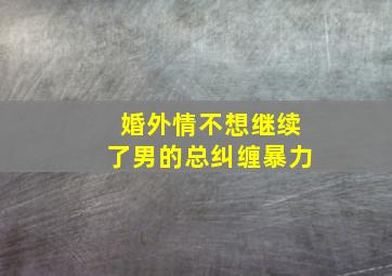 婚外情不想继续了男的总纠缠暴力