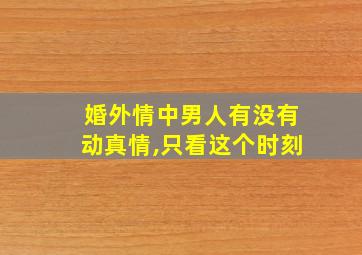 婚外情中男人有没有动真情,只看这个时刻