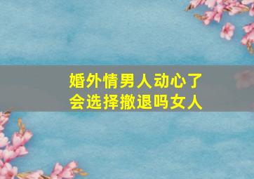 婚外情男人动心了会选择撤退吗女人