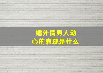 婚外情男人动心的表现是什么