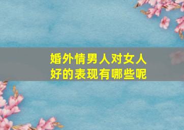 婚外情男人对女人好的表现有哪些呢