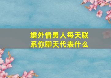 婚外情男人每天联系你聊天代表什么