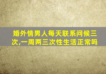 婚外情男人每天联系问候三次,一周两三次性生活正常吗