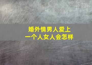 婚外情男人爱上一个人女人会怎样