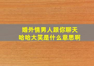 婚外情男人跟你聊天哈哈大笑是什么意思啊