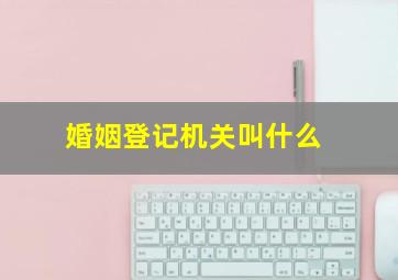 婚姻登记机关叫什么