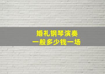 婚礼钢琴演奏一般多少钱一场