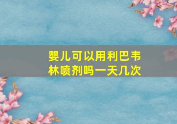 婴儿可以用利巴韦林喷剂吗一天几次