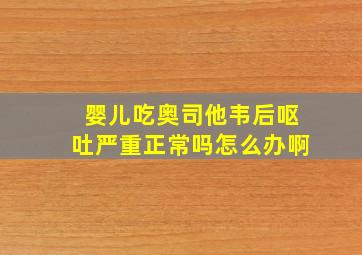 婴儿吃奥司他韦后呕吐严重正常吗怎么办啊