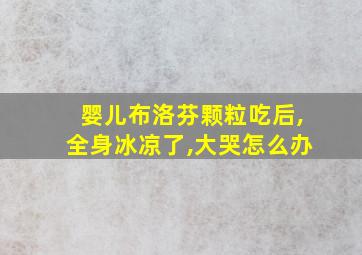 婴儿布洛芬颗粒吃后,全身冰凉了,大哭怎么办