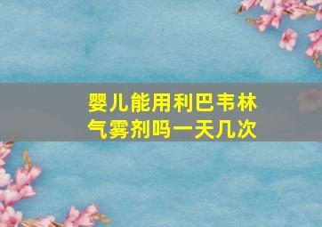 婴儿能用利巴韦林气雾剂吗一天几次