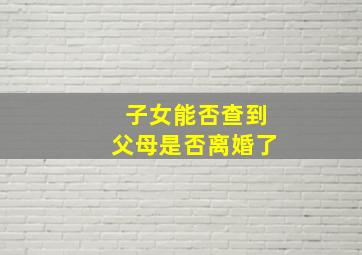 子女能否查到父母是否离婚了