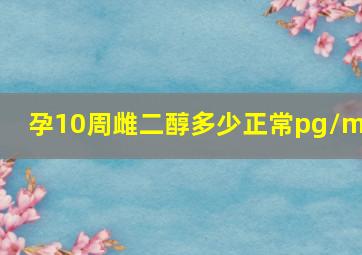 孕10周雌二醇多少正常pg/ml