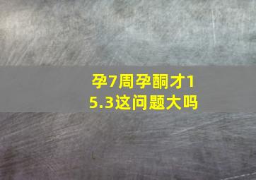 孕7周孕酮才15.3这问题大吗