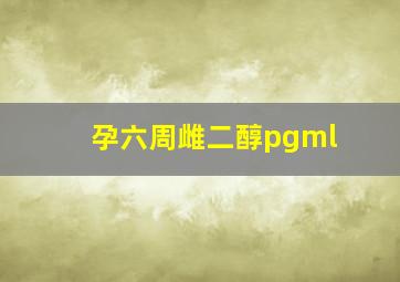 孕六周雌二醇pgml