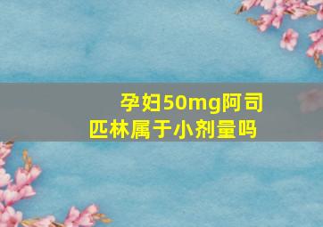 孕妇50mg阿司匹林属于小剂量吗