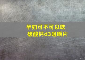 孕妇可不可以吃碳酸钙d3咀嚼片