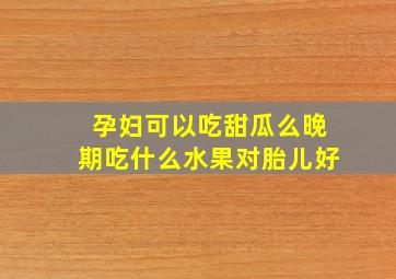 孕妇可以吃甜瓜么晚期吃什么水果对胎儿好