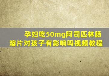 孕妇吃50mg阿司匹林肠溶片对孩子有影响吗视频教程