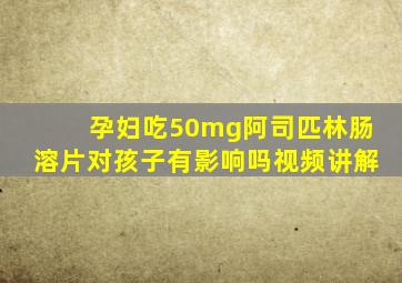 孕妇吃50mg阿司匹林肠溶片对孩子有影响吗视频讲解