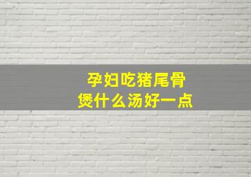 孕妇吃猪尾骨煲什么汤好一点