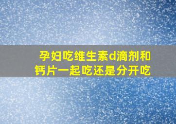 孕妇吃维生素d滴剂和钙片一起吃还是分开吃